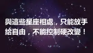 與這些星座相處，只能放手給自由，不能控制硬改變！