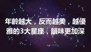 年齡越大，反而越美，越優雅的3大星座，韻味更加深