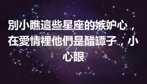 別小瞧這些星座的嫉妒心，在愛情裡他們是醋罈子，小心眼