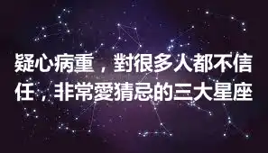 疑心病重，對很多人都不信任，非常愛猜忌的三大星座