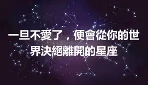 一旦不愛了,便會從你的世界決絕離開的星座