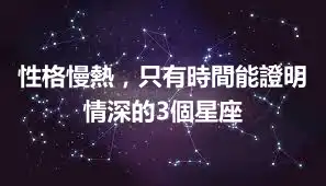 性格慢熱，只有時間能證明情深的3個星座