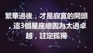 繁華過後，才是寂寞的開頭，這3個星座總因為太過卓越，註定孤獨