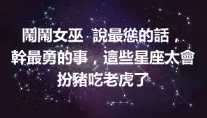 鬧鬧女巫  說最慫的話，幹最勇的事，這些星座太會扮豬吃老虎了