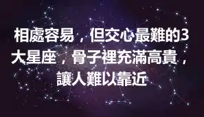 相處容易，但交心最難的3大星座，骨子裡充滿高貴，讓人難以靠近