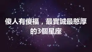 傻人有傻福，最實誠最憨厚的3個星座