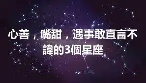 心善，嘴甜，遇事敢直言不諱的3個星座