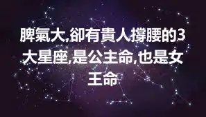 脾氣大,卻有貴人撐腰的3大星座,是公主命,也是女王命