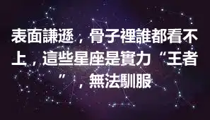 表面謙遜，骨子裡誰都看不上，這些星座是實力“王者”，無法馴服