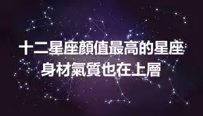 十二星座顏值最高的星座 身材氣質也在上層
