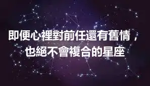 即便心裡對前任還有舊情，也絕不會複合的星座