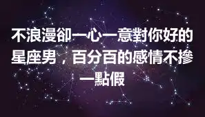 不浪漫卻一心一意對你好的星座男，百分百的感情不摻一點假
