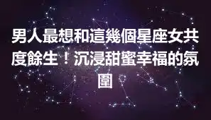 男人最想和這幾個星座女共度餘生！沉浸甜蜜幸福的氛圍