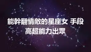 能幹翻情敵的星座女 手段高超能力出眾