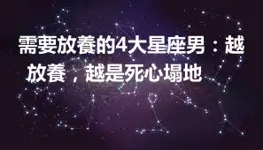 需要放養的4大星座男：越放養，越是死心塌地 ​​​​