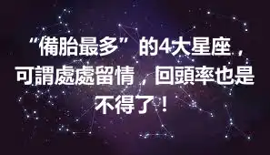 “備胎最多”的4大星座，可謂處處留情，回頭率也是不得了！