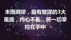 未雨綢繆，最有智謀的3大星座，內心不亂，將一切掌控在手中