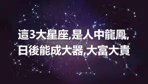 這3大星座,是人中龍鳳,日後能成大器,大富大貴