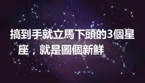 搞到手就立馬下頭的3個星座，就是圖個新鮮​​​