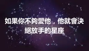 如果你不夠愛他，他就會決絕放手的星座