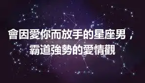 會因愛你而放手的星座男，霸道強勢的愛情觀