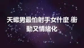 天蠍男最怕射手女什麼 衝動又情緒化