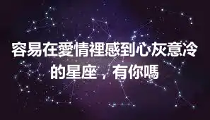 容易在愛情裡感到心灰意冷的星座，有你嗎