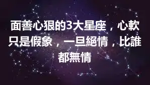 面善心狠的3大星座，心軟只是假象，一旦絕情，比誰都無情