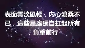 表面雲淡風輕，內心滄桑不已，這些星座獨自扛起所有，負重前行