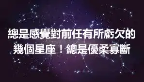 總是感覺對前任有所虧欠的幾個星座！總是優柔寡斷