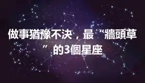 做事猶豫不決，最“牆頭草”的3個星座