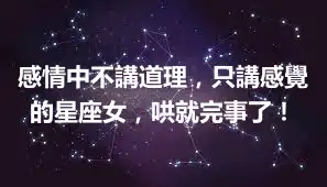 感情中不講道理，只講感覺的星座女，哄就完事了！