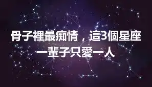 骨子裡最痴情，這3個星座一輩子只愛一人
