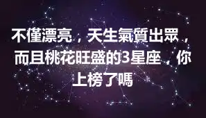 不僅漂亮，天生氣質出眾，而且桃花旺盛的3星座，你上榜了嗎
