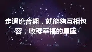 走過磨合期，就能夠互相包容，收穫幸福的星座