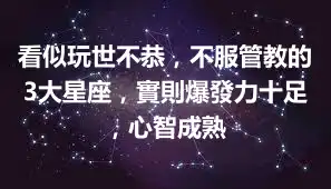 看似玩世不恭，不服管教的3大星座，實則爆發力十足，心智成熟