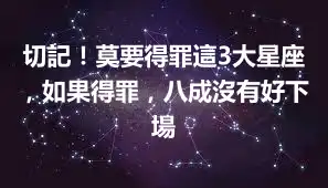 切記！莫要得罪這3大星座，如果得罪，八成沒有好下場