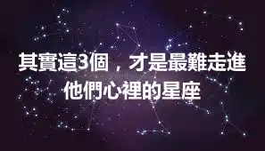 其實這3個，才是最難走進他們心裡的星座