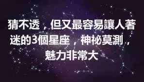 猜不透，但又最容易讓人著迷的3個星座，神祕莫測，魅力非常大