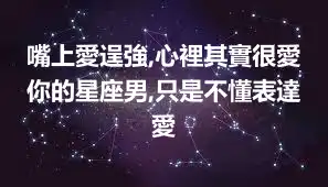 嘴上愛逞強,心裡其實很愛你的星座男,只是不懂表達愛