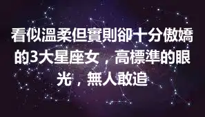 看似溫柔但實則卻十分傲嬌的3大星座女，高標準的眼光，無人敢追