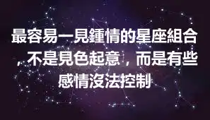 最容易一見鍾情的星座組合，不是見色起意，而是有些感情沒法控制