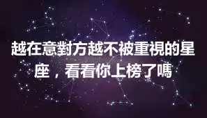 越在意對方越不被重視的星座，看看你上榜了嗎