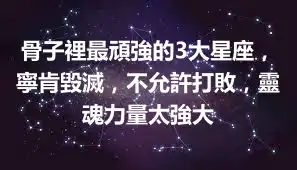 骨子裡最頑強的3大星座，寧肯毀滅，不允許打敗，靈魂力量太強大