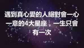 遇到真心愛的人絕對會一心一意的4大星座，一生只會有一次