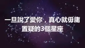 一旦說了愛你,真心就毋庸置疑的3個星座
