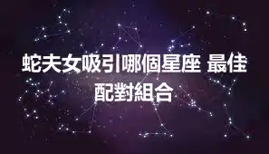 蛇夫女吸引哪個星座 最佳配對組合