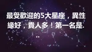 最受歡迎的5大星座，異性緣好，貴人多！第一名是... ​​​