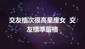 交友檔次很高星座女  交友標準嚴格