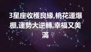 3星座收穫良緣,桃花運爆棚,運勢大逆轉,幸福又美滿